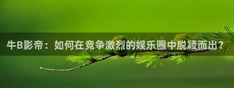 橘子视频苹果版下载：牛B影帝：如何在竞争激烈的娱乐圈中脱颖而出？